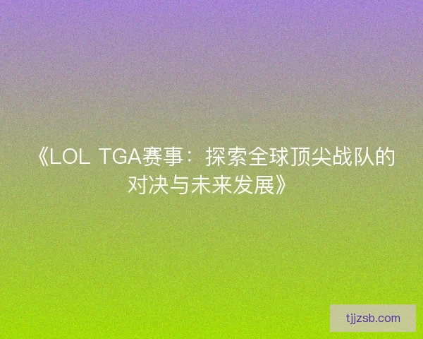 《LOL TGA赛事：探索全球顶尖战队的对决与未来发展》