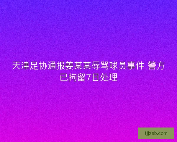 天津足协通报姜某某辱骂球员事件 警方已拘留7日处理