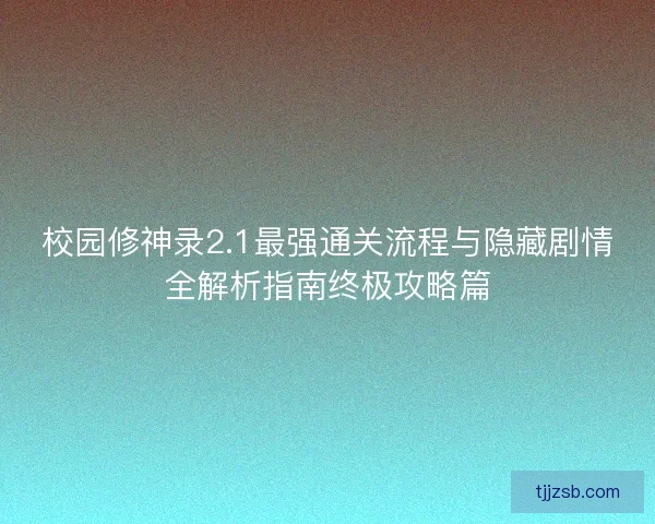 校园修神录2.1最强通关流程与隐藏剧情全解析指南终极攻略篇