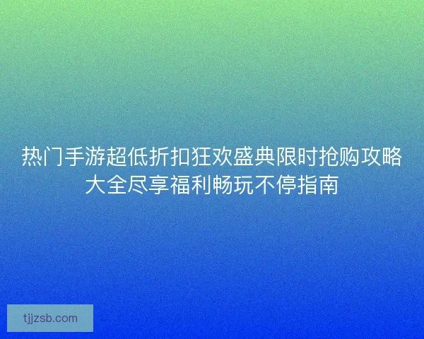热门手游超低折扣狂欢盛典限时抢购攻略大全尽享福利畅玩不停指南