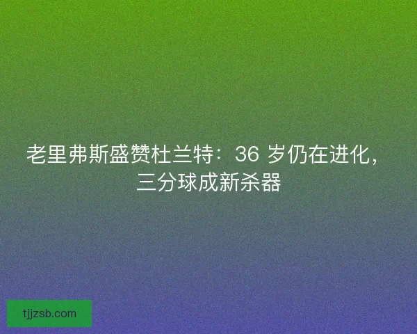 老里弗斯盛赞杜兰特：36 岁仍在进化，三分球成新杀器
