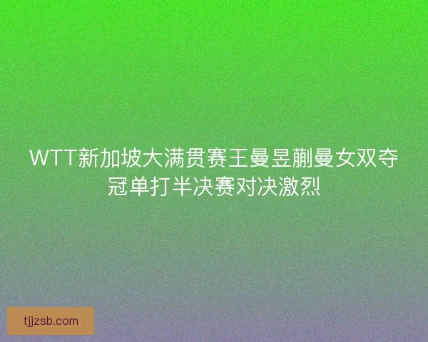 WTT新加坡大满贯赛王曼昱蒯曼女双夺冠单打半决赛对决激烈