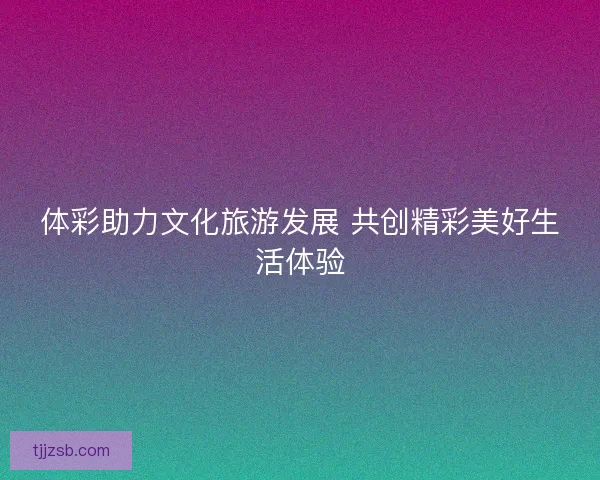 体彩助力文化旅游发展 共创精彩美好生活体验