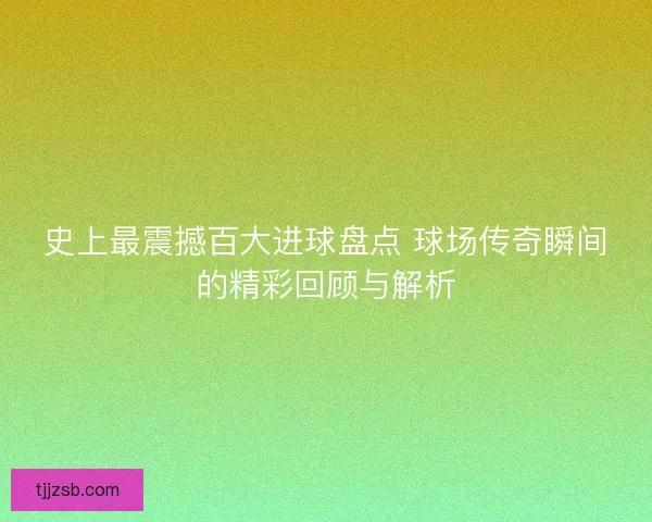 史上最震撼百大进球盘点 球场传奇瞬间的精彩回顾与解析
