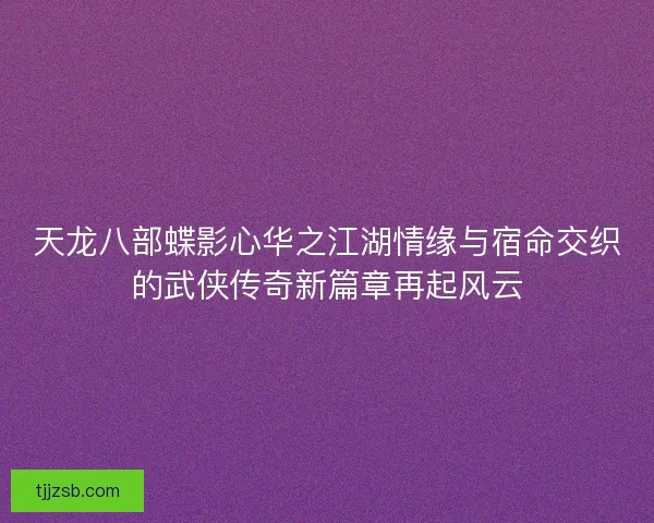 天龙八部蝶影心华之江湖情缘与宿命交织的武侠传奇新篇章再起风云