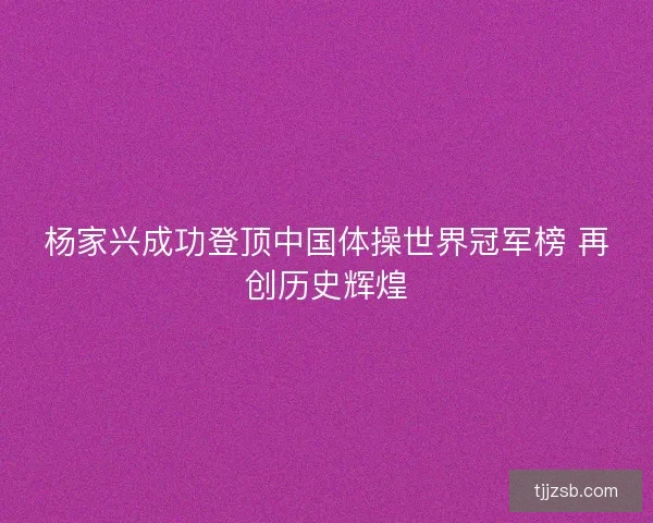 杨家兴成功登顶中国体操世界冠军榜 再创历史辉煌