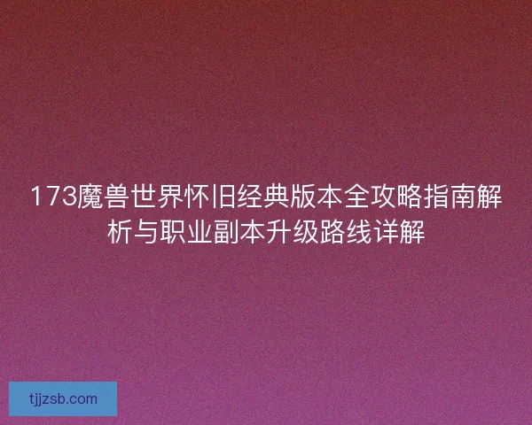 173魔兽世界怀旧经典版本全攻略指南解析与职业副本升级路线详解