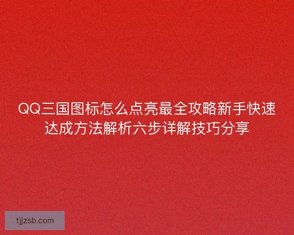 QQ三国图标怎么点亮最全攻略新手快速达成方法解析六步详解技巧分享