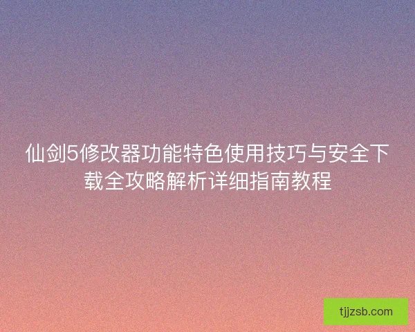 仙剑5修改器功能特色使用技巧与安全下载全攻略解析详细指南教程