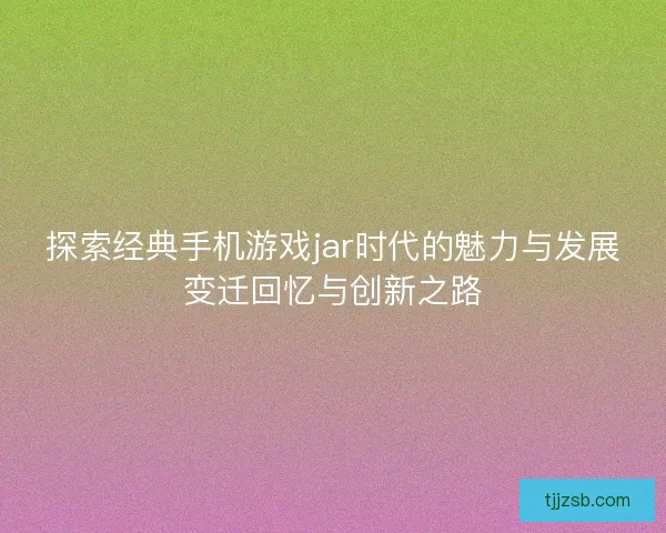 探索经典手机游戏jar时代的魅力与发展变迁回忆与创新之路
