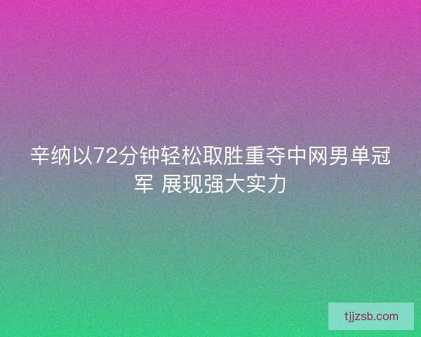 辛纳以72分钟轻松取胜重夺中网男单冠军 展现强大实力