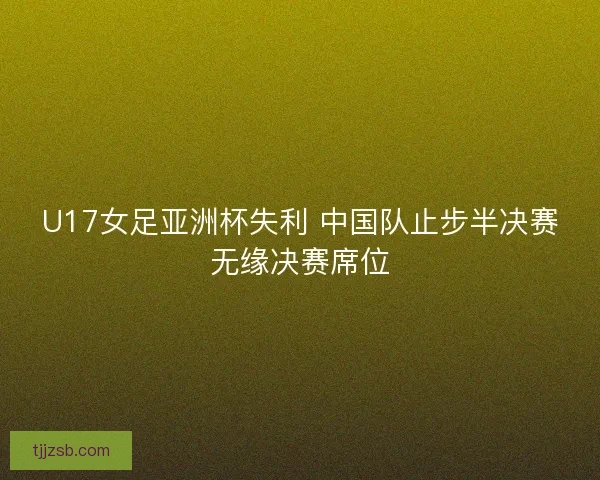 U17女足亚洲杯失利 中国队止步半决赛无缘决赛席位