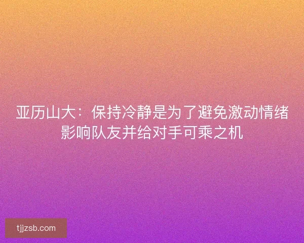 亚历山大：保持冷静是为了避免激动情绪影响队友并给对手可乘之机