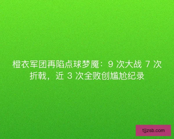 橙衣军团再陷点球梦魇：9 次大战 7 次折戟，近 3 次全败创尴尬纪录