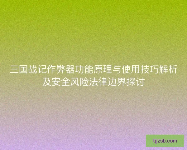 三国战记作弊器功能原理与使用技巧解析及安全风险法律边界探讨 三国战记作弊器功能原理与使用技巧解析及安全风险法律边界探讨