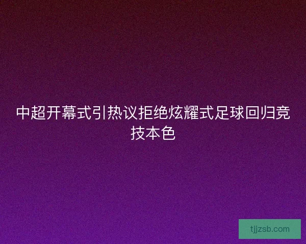 中超开幕式引热议拒绝炫耀式足球回归竞技本色 中超开幕式引热议拒绝炫耀式足球回归竞技本色