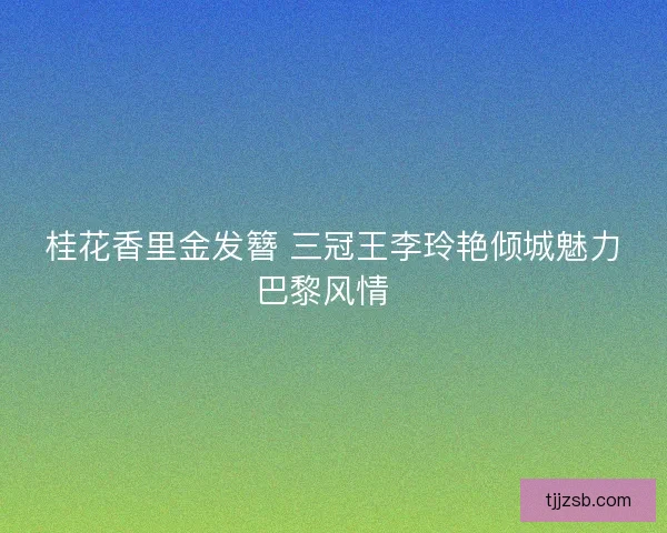 桂花香里金发簪 三冠王李玲艳倾城魅力巴黎风情  