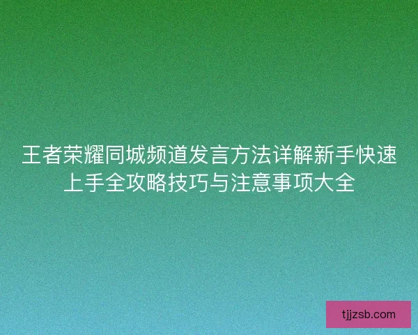 王者荣耀同城频道发言方法详解新手快速上手全攻略技巧与注意事项大全