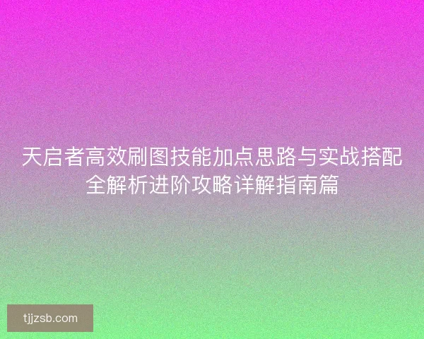 天启者高效刷图技能加点思路与实战搭配全解析进阶攻略详解指南篇