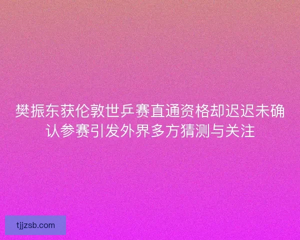 樊振东获伦敦世乒赛直通资格却迟迟未确认参赛引发外界多方猜测与关注