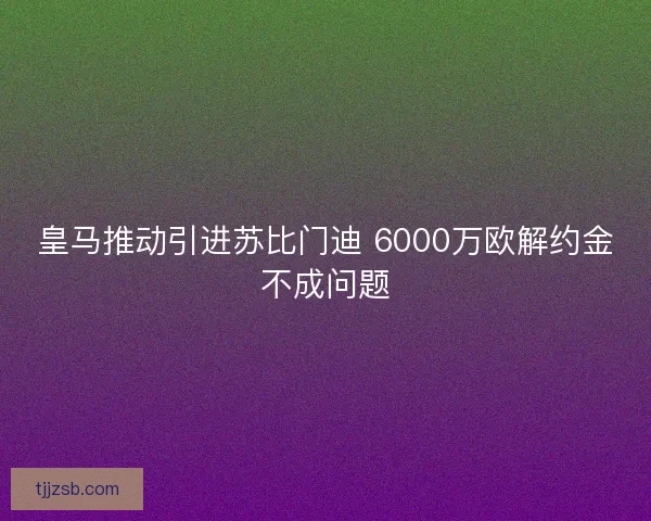 皇马推动引进苏比门迪 6000万欧解约金不成问题