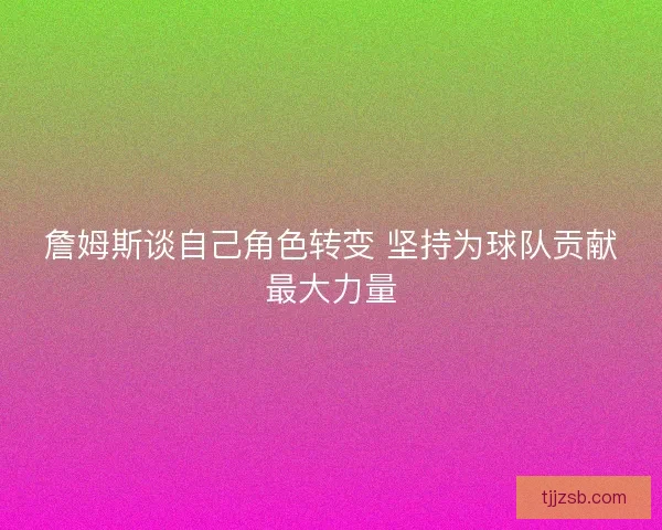 詹姆斯谈自己角色转变 坚持为球队贡献最大力量