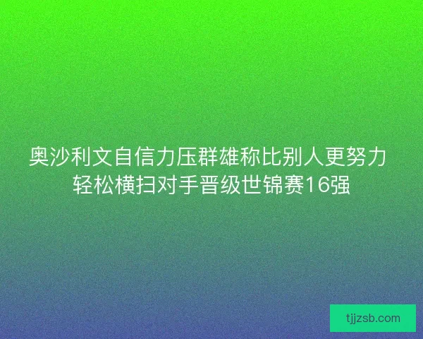 奥沙利文自信力压群雄称比别人更努力 轻松横扫对手晋级世锦赛16强