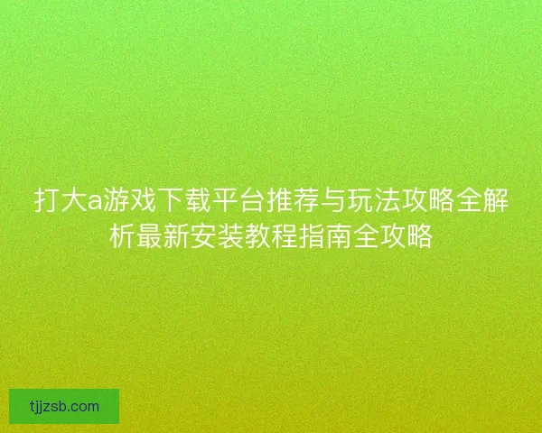 打大a游戏下载平台推荐与玩法攻略全解析最新安装教程指南全攻略