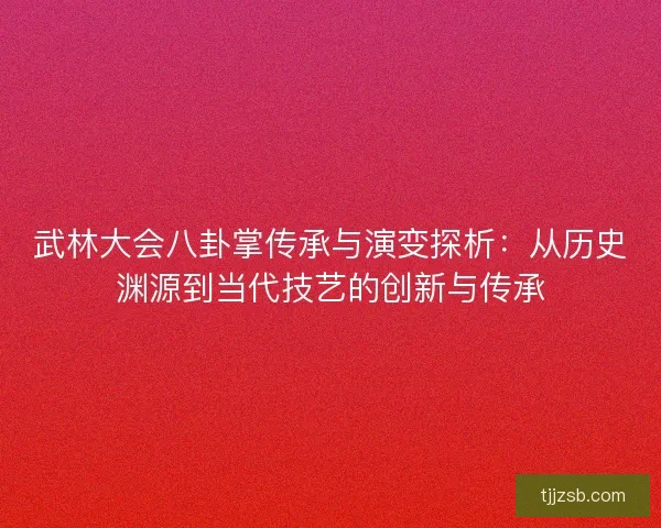 武林大会八卦掌传承与演变探析：从历史渊源到当代技艺的创新与传承