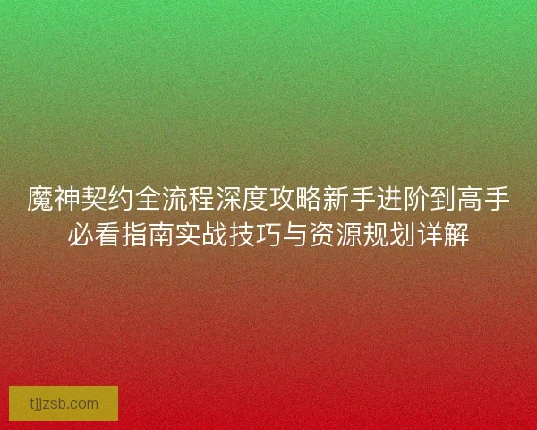 魔神契约全流程深度攻略新手进阶到高手必看指南实战技巧与资源规划详解