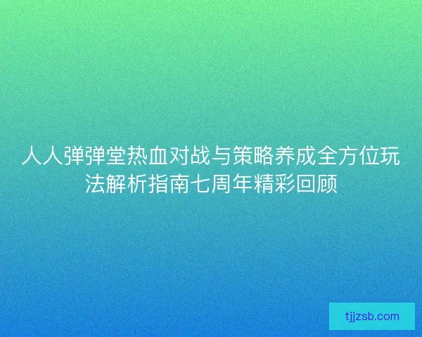 人人弹弹堂热血对战与策略养成全方位玩法解析指南七周年精彩回顾