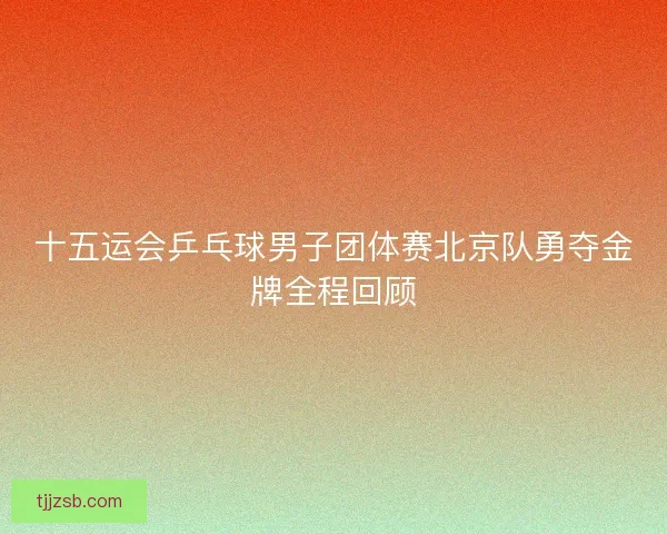 十五运会乒乓球男子团体赛北京队勇夺金牌全程回顾