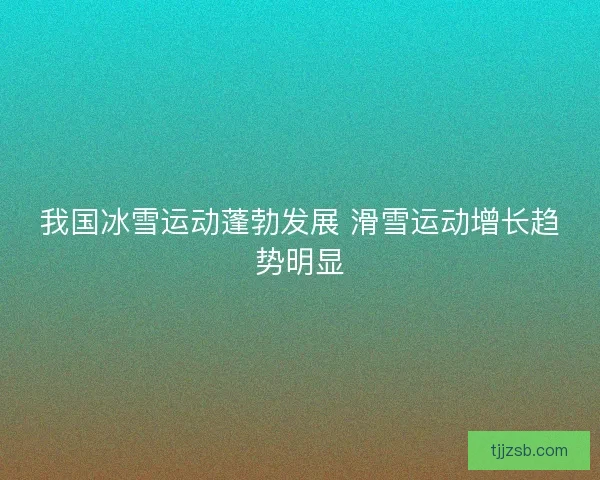 我国冰雪运动蓬勃发展 滑雪运动增长趋势明显
