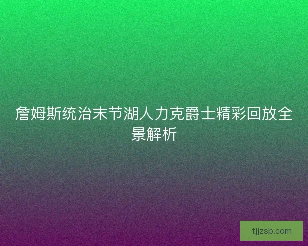 詹姆斯统治末节湖人力克爵士精彩回放全景解析