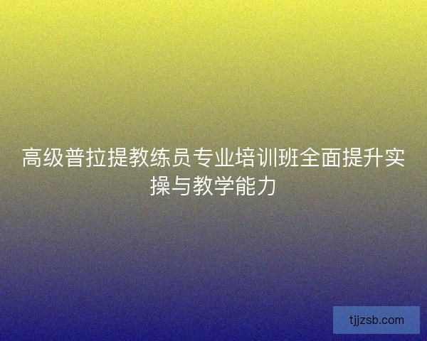 高级普拉提教练员专业培训班全面提升实操与教学能力