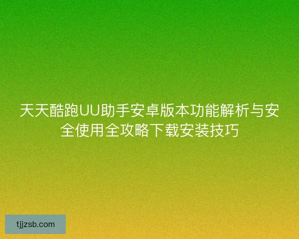 天天酷跑UU助手安卓版本功能解析与安全使用全攻略下载安装技巧 天天酷跑UU助手安卓版本功能解析与安全使用全攻略下载安装技巧