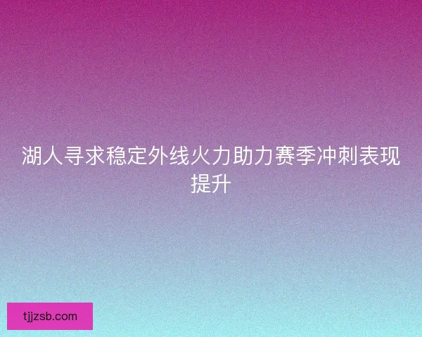 湖人寻求稳定外线火力助力赛季冲刺表现提升 湖人寻求稳定外线火力助力赛季冲刺表现提升