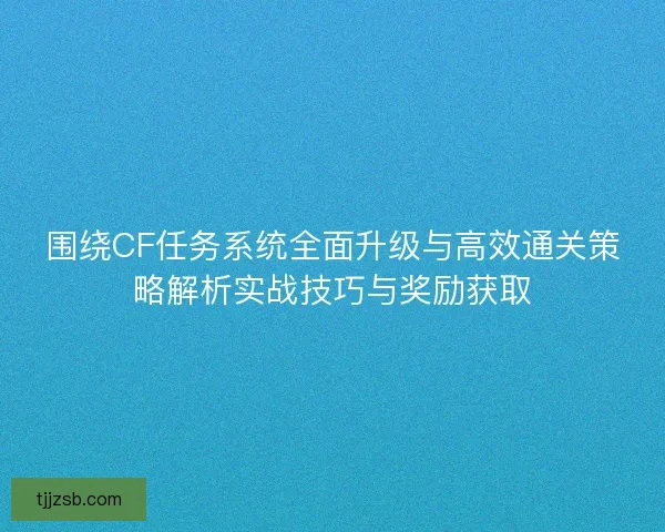 围绕CF任务系统全面升级与高效通关策略解析实战技巧与奖励获取 围绕CF任务系统全面升级与高效通关策略解析实战技巧与奖励获取